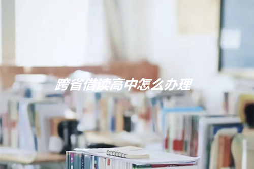 跨省借读高中怎么办理？